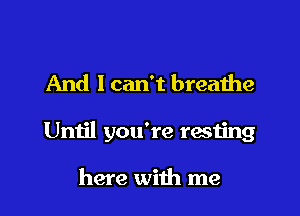 And I can't breathe

Until you're resting

here with me