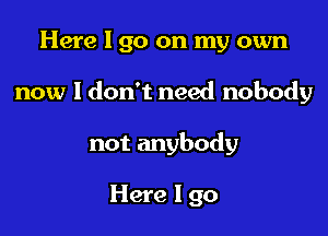 Here I go on my own

now I don't need nobody

not anybody

Here I go