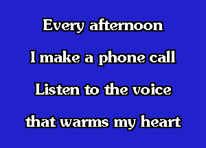 Every afternoon
I make a phone call
Listen to the voice

that warms my heart
