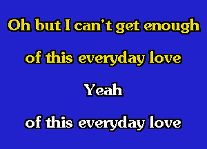 Oh but I can't get enough
of this everyday love
Yeah

of this everyday love