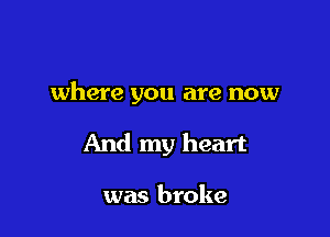 where you are now

And my heart

was broke