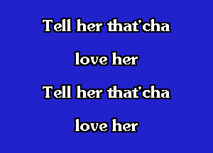 Tell her ihat'cha

love her

Tell her that'cha

love her