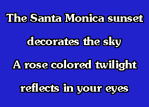 The Santa Monica sunset
decorates the sky
A rose colored twilight

reflects in your eyes