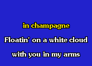 in champagne
Floatin' on a white cloud

with you in my arms