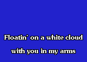 Floatin' on a white cloud

with you in my arms