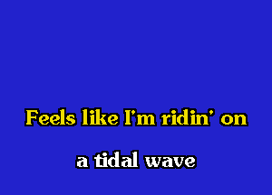 Feels like I'm ridin' on

a tidal wave