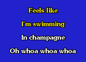 Feels like

I'm swimming

In champagne

Oh whoa whoa whoa