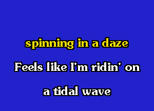 spinning in a daze

Feels like I'm ridin' on

a tidal wave