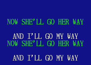 NOW SHE LL G0 HER WAY

AND I LL G0 MY WAY
NOW SHE LL G0 HER WAY

AND I LL GO MY WAY