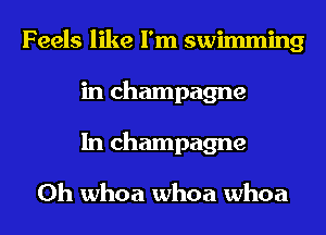 Feels like I'm swimming
in champagne
In champagne

0h whoa whoa whoa