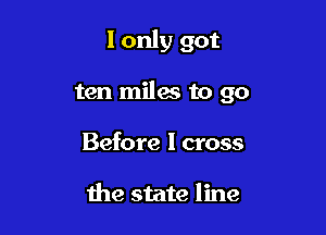 I only got

ten miles to 90

Before I cross

the state line