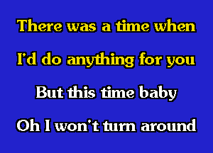 There was a time when
I'd do anything for you
But this time baby

Oh I won't turn around