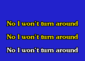 No I won't turn around
No I won't turn around

No I won't turn around