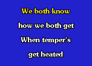 We boih lmow

how we both get

When temper's

get heated