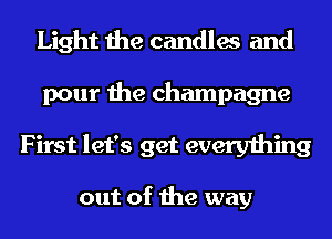 Light the candles and
pour the champagne
First let's get everything

out of the way