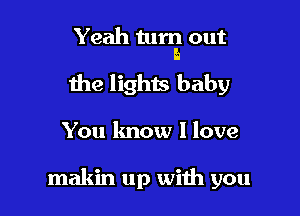 Yeah turrg out

the lights baby

You lmow I love

makin up with you