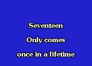 Seventeen

Only comes

once in a lifetime