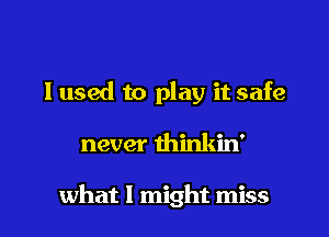 I used to play it safe

never thinkin'

what I might miss