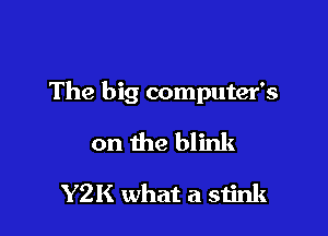 The big computer's

on the blink
Y2K what a stink