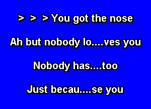 '9 to r' You got the nose
Ah but nobody lo....ves you

Nobody has....too

Just becau....se you