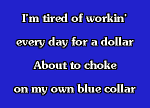 I'm tired of workin'
every day for a dollar
About to choke

on my own blue collar