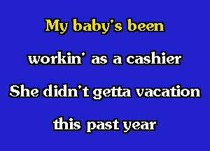 My baby's been

workin' as a cashier
She didn't getta vacation

this past year