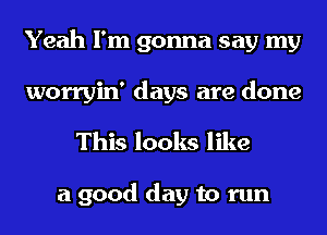 Yeah I'm gonna say my
worryin' days are done

This looks like

a good day to run