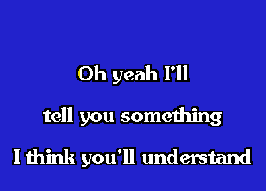 Oh yeah I'll

tell you something

I think you'll understand