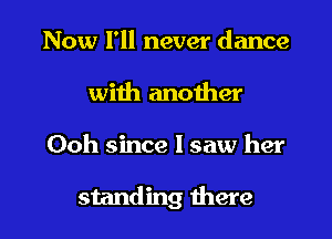 Now I'll never dance
with anoiher

Ooh since I saw her

standing there