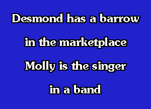 Desmond has a barrow
in the marketplace
Molly is the singer

inaband