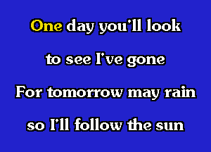 One day you'll look
to see I've gone
For tomorrow may rain

so I'll follow the sun
