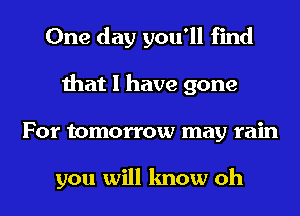 One day you'll find
that I have gone
For tomorrow may rain

you will know oh
