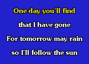 One day you'll find
that I have gone
For tomorrow may rain

so I'll follow the sun