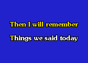 Then I will remember

Things we said today