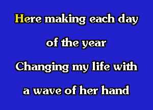 Here making each day
of the year
Changing my life with

a wave of her hand