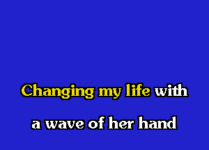 Changing my life with

a wave of her hand