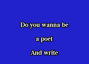 Do you wanna be

a poet

And write