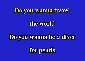 Do you wanna travel

the world

Do you wanna be a diver

for pearls