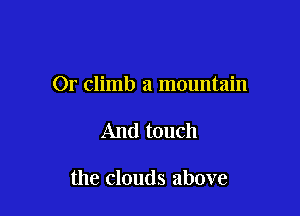 Or climb a mountain

And touch

the clouds above