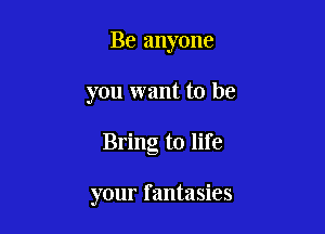 Be anyone
you want to be

Bring to life

your fantasies