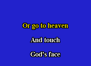 Or go to heaven

And touch

God's face