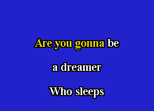 Are you gonna be

a dreamer

Who sleeps