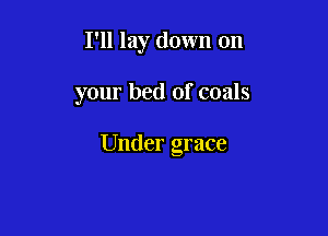 I'll lay down on

your bed of coals

Under grace
