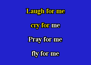 Laugh for me

cry for me
Pray for me

fly for me