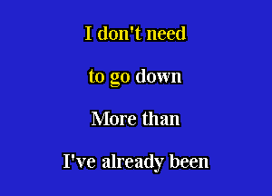 I don't need
to go down

More than

I've already been