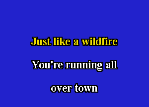 Just like a wildfire

Y ou're running all

over town