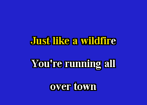 Just like a wildfire

Y ou're running all

over town