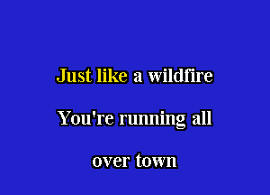 Just like a wildfire

Y ou're running all

over town