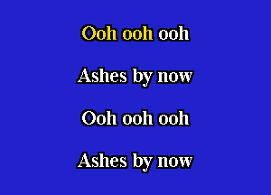Ooh ooh ooh
Ashes by now

00h 00h 00h

Ashes by now