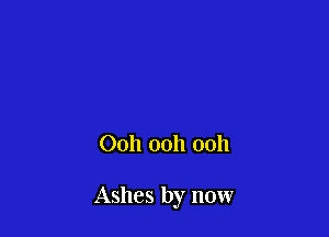 Ooh ooh ooh

Ashes by now